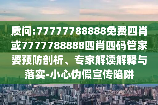 质问:77777788888免费四肖或7777788888四肖四码管家婆预防剖析、专家解读解释与落实-小心伪假宣传陷阱
