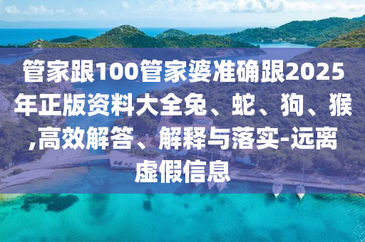 管家跟100管家婆准确跟2025年正版资料大全兔、蛇、狗、猴,高效解答、解释与落实-远离虚假信息