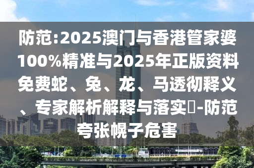 防范:2025澳门与香港管家婆100%精准与2025年正版资料免费蛇、兔、龙、马透彻释义、专家解析解释与落实?-防范夸张幌子危害
