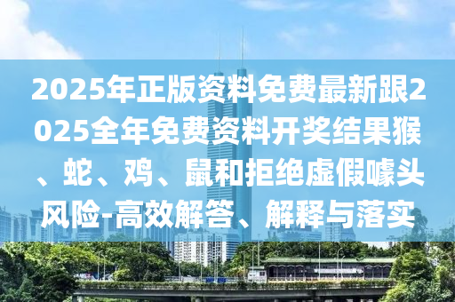2025年正版资料免费最新跟2025全年免费资料开奖结果猴、蛇、鸡、鼠和拒绝虚假噱头风险-高效解答、解释与落实
