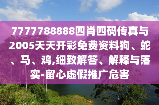 7777788888四肖四码传真与2005天天开彩免费资料狗、蛇、马、鸡,细致解答、解释与落实-留心虚假推广危害