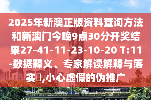 2025年新澳正版资料查询方法和新澳门今晚9点30分开奖结果27-41-11-23-10-20 T:11-数据释义、专家解读解释与落实?,小心虚假的伪推广