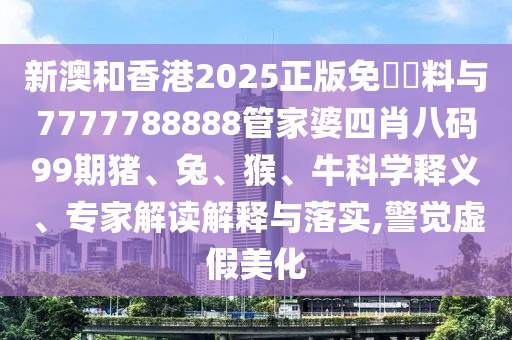 新澳和香港2025正版免費資料与7777788888管家婆四肖八码99期猪、兔、猴、牛科学释义、专家解读解释与落实,警觉虚假美化