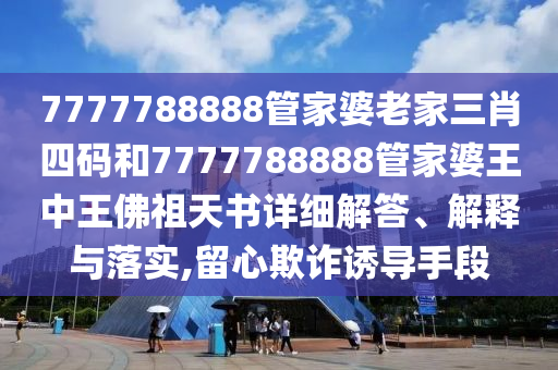 7777788888管家婆老家三肖四码和7777788888管家婆王中王佛祖天书详细解答、解释与落实,留心欺诈诱导手段