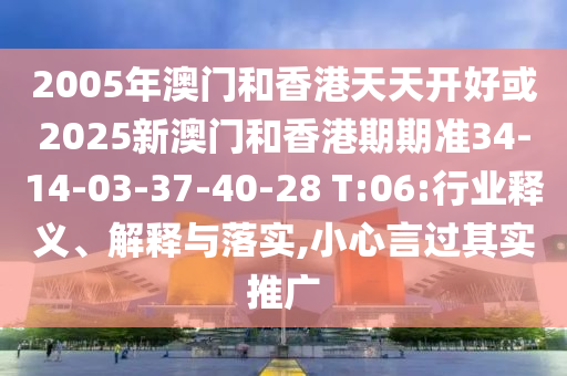 2005年澳门和香港天天开好或2025新澳门和香港期期准34-14-03-37-40-28 T:06:行业释义、解释与落实,小心言过其实推广