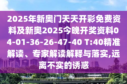 2025年新奥门天天开彩免费资料及新奥2025今晚开奖资料04-01-36-26-47-40 T:40精准解读、专家解读解释与落实,远离不实的诱惑
