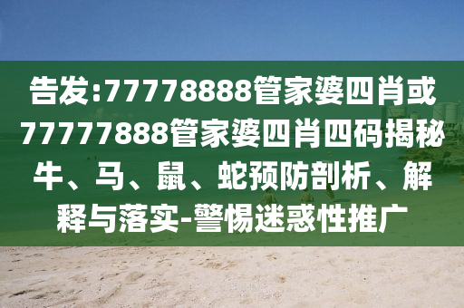 告发:77778888管家婆四肖或77777888管家婆四肖四码揭秘牛、马、鼠、蛇预防剖析、解释与落实-警惕迷惑性推广