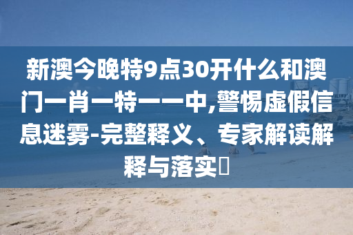 新澳今晚特9点30开什么和澳门一肖一特一一中,警惕虚假信息迷雾-完整释义、专家解读解释与落实?