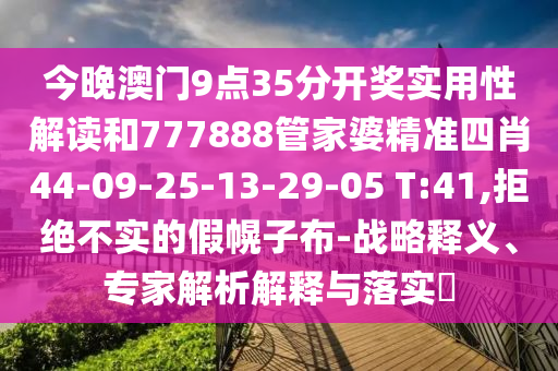 今晚澳门9点35分开奖实用性解读和777888管家婆精准四肖44-09-25-13-29-05 T:41,拒绝不实的假幌子布-战略释义、专家解析解释与落实?
