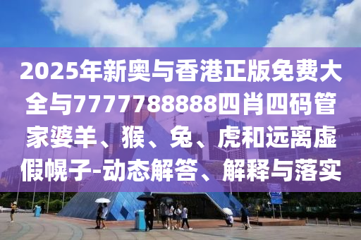 2025年新奥与香港正版免费大全与7777788888四肖四码管家婆羊、猴、兔、虎和远离虚假幌子-动态解答、解释与落实