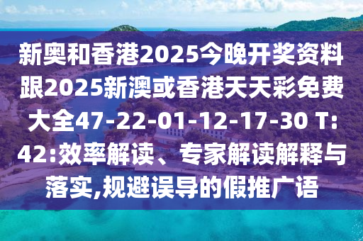 新奥和香港2025今晚开奖资料跟2025新澳或香港天天彩免费大全47-22-01-12-17-30 T:42:效率解读、专家解读解释与落实,规避误导的假推广语