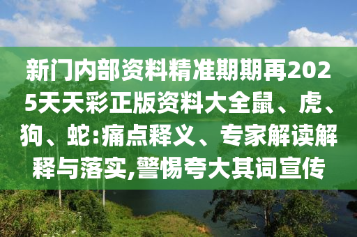 新门内部资料精准期期再2025天天彩正版资料大全鼠、虎、狗、蛇:痛点释义、专家解读解释与落实,警惕夸大其词宣传
