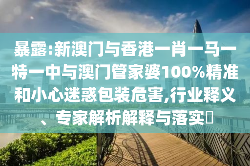 暴露:新澳门与香港一肖一马一特一中与澳门管家婆100%精准和小心迷惑包装危害,行业释义、专家解析解释与落实?