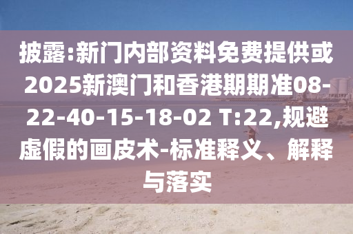 披露:新门内部资料免费提供或2025新澳门和香港期期准08-22-40-15-18-02 T:22,规避虚假的画皮术-标准释义、解释与落实