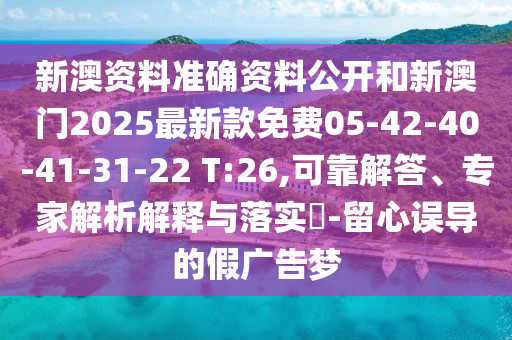 新澳资料准确资料公开和新澳门2025最新款免费05-42-40-41-31-22 T:26,可靠解答、专家解析解释与落实?-留心误导的假广告梦