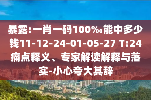 暴露:一肖一码100‰能中多少钱11-12-24-01-05-27 T:24痛点释义、专家解读解释与落实-小心夸大其辞