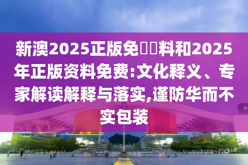 新澳2025正版免費資料和2025年正版资料免费:文化释义、专家解读解释与落实,谨防华而不实包装