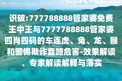 识破:777788888管家婆免费王中王与7777788888管家婆四肖四码的车连虎、兔、龙、猴和警惕欺诈套路危害-效果解读、专家解读解释与落实