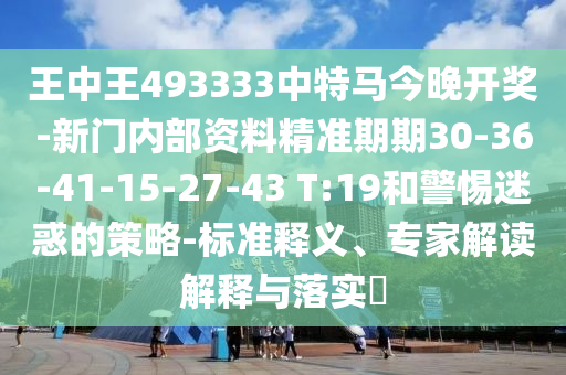 王中王493333中特马今晚开奖-新门内部资料精准期期30-36-41-15-27-43 T:19和警惕迷惑的策略-标准释义、专家解读解释与落实?