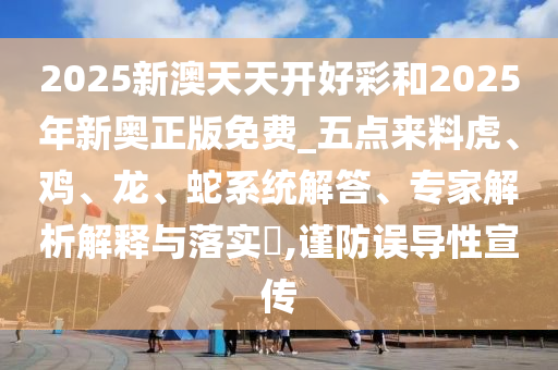 2025新澳天天开好彩和2025年新奥正版免费_五点来料虎、鸡、龙、蛇系统解答、专家解析解释与落实?,谨防误导性宣传