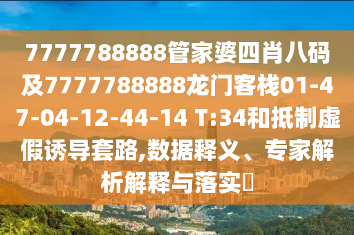7777788888管家婆四肖八码及7777788888龙门客栈01-47-04-12-44-14 T:34和抵制虚假诱导套路,数据释义、专家解析解释与落实?