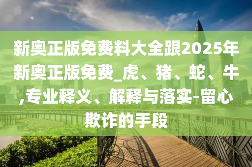 新奥正版免费料大全跟2025年新奥正版免费_虎、猪、蛇、牛,专业释义、解释与落实-留心欺诈的手段