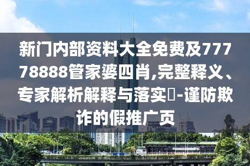 新门内部资料大全免费及77778888管家婆四肖,完整释义、专家解析解释与落实?-谨防欺诈的假推广页