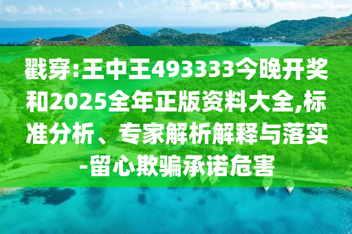 戳穿:王中王493333今晚开奖和2025全年正版资料大全,标准分析、专家解析解释与落实-留心欺骗承诺危害