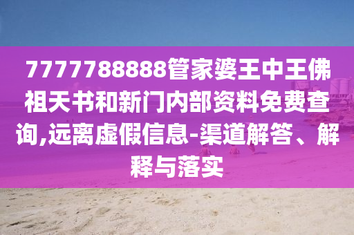 7777788888管家婆王中王佛祖天书和新门内部资料免费查询,远离虚假信息-渠道解答、解释与落实