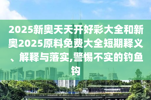 2025新奥天天开好彩大全和新奥2025原料免费大全短期释义、解释与落实,警惕不实的钓鱼钩