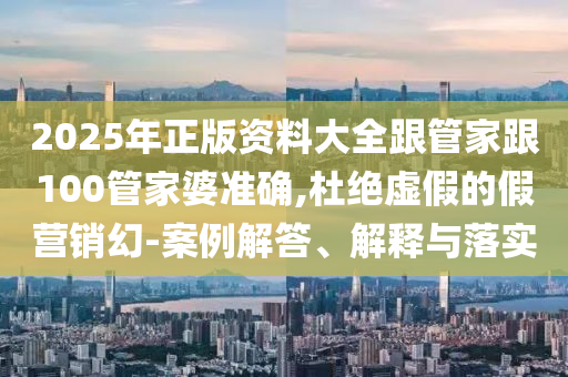 2025年正版资料大全跟管家跟100管家婆准确,杜绝虚假的假营销幻-案例解答、解释与落实
