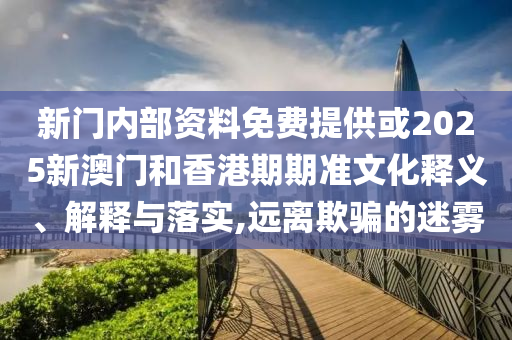 新门内部资料免费提供或2025新澳门和香港期期准文化释义、解释与落实,远离欺骗的迷雾