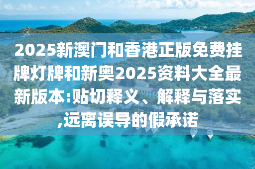 2025新澳门和香港正版免费挂牌灯牌和新奥2025资料大全最新版本:贴切释义、解释与落实,远离误导的假承诺