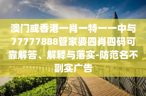 澳门或香港一肖一特一一中与77777888管家婆四肖四码可靠解答、解释与落实-防范名不副实广告
