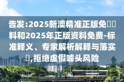 告发:2025新澳精准正版免費資料和2025年正版资料免费-标准释义、专家解析解释与落实?,拒绝虚假噱头风险