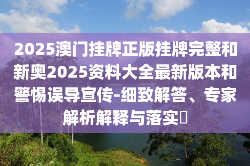 2025澳门挂牌正版挂牌完整和新奥2025资料大全最新版本和警惕误导宣传-细致解答、专家解析解释与落实?