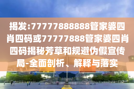 揭发:77777888888管家婆四肖四码或77777888管家婆四肖四码揭秘芳草和规避伪假宣传局-全面剖析、解释与落实