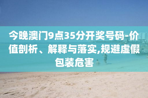 今晚澳门9点35分开奖号码-价值剖析、解释与落实,规避虚假包装危害