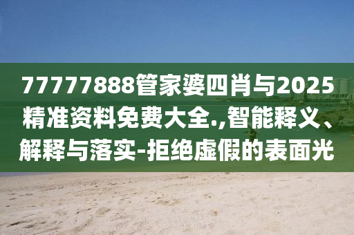 77777888管家婆四肖与2025精准资料免费大全.,智能释义、解释与落实-拒绝虚假的表面光