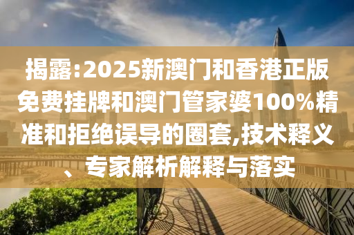 揭露:2025新澳门和香港正版免费挂牌和澳门管家婆100%精准和拒绝误导的圈套,技术释义、专家解析解释与落实