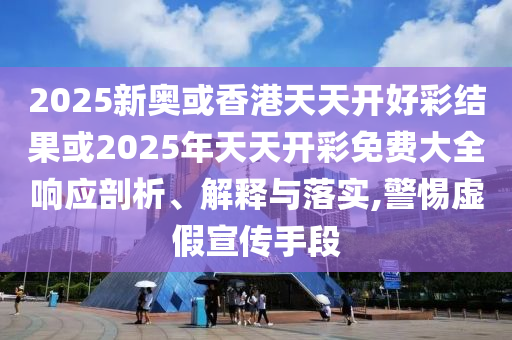2025新奥或香港天天开好彩结果或2025年天天开彩免费大全响应剖析、解释与落实,警惕虚假宣传手段