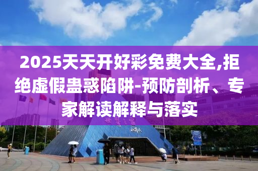 2025天天开好彩免费大全,拒绝虚假蛊惑陷阱-预防剖析、专家解读解释与落实