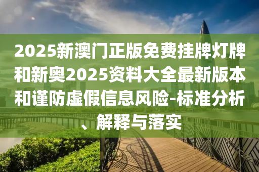 2025新澳门正版免费挂牌灯牌和新奥2025资料大全最新版本和谨防虚假信息风险-标准分析、解释与落实