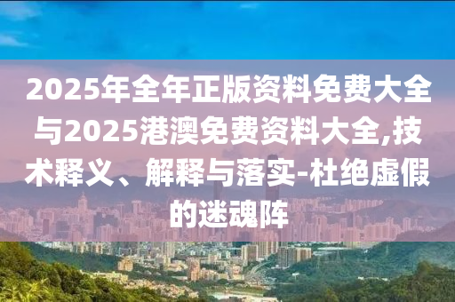 2025年全年正版资料免费大全与2025港澳免费资料大全,技术释义、解释与落实-杜绝虚假的迷魂阵