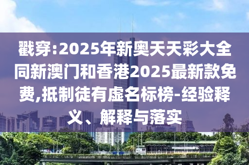 戳穿:2025年新奥天天彩大全同新澳门和香港2025最新款免费,抵制徒有虚名标榜-经验释义、解释与落实