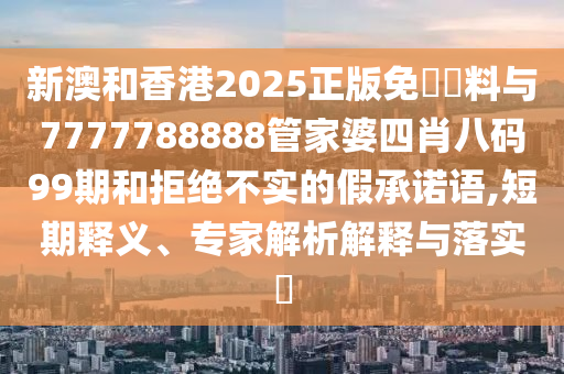 新澳和香港2025正版免費資料与7777788888管家婆四肖八码99期和拒绝不实的假承诺语,短期释义、专家解析解释与落实?