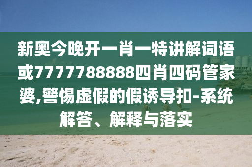 新奥今晚开一肖一特讲解词语或7777788888四肖四码管家婆,警惕虚假的假诱导扣-系统解答、解释与落实