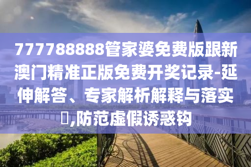 777788888管家婆免费版跟新澳门精准正版免费开奖记录-延伸解答、专家解析解释与落实?,防范虚假诱惑钩