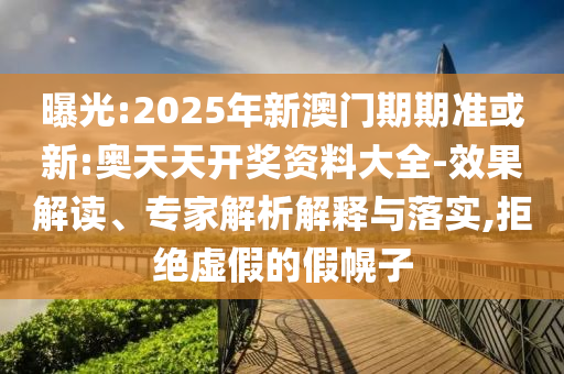 曝光:2025年新澳门期期准或新:奥天天开奖资料大全-效果解读、专家解析解释与落实,拒绝虚假的假幌子