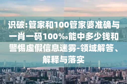 识破:管家和100管家婆准确与一肖一码100‰能中多少钱和警惕虚假信息迷雾-领域解答、解释与落实